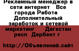 Рекламный менеджер в сети интернет - Все города Работа » Дополнительный заработок и сетевой маркетинг   . Дагестан респ.,Дербент г.